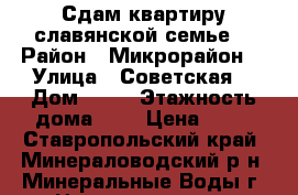 Сдам квартиру славянской семье  › Район ­ Микрорайон  › Улица ­ Советская  › Дом ­ 82 › Этажность дома ­ 5 › Цена ­ 13 - Ставропольский край, Минераловодский р-н, Минеральные Воды г. Недвижимость » Квартиры аренда   